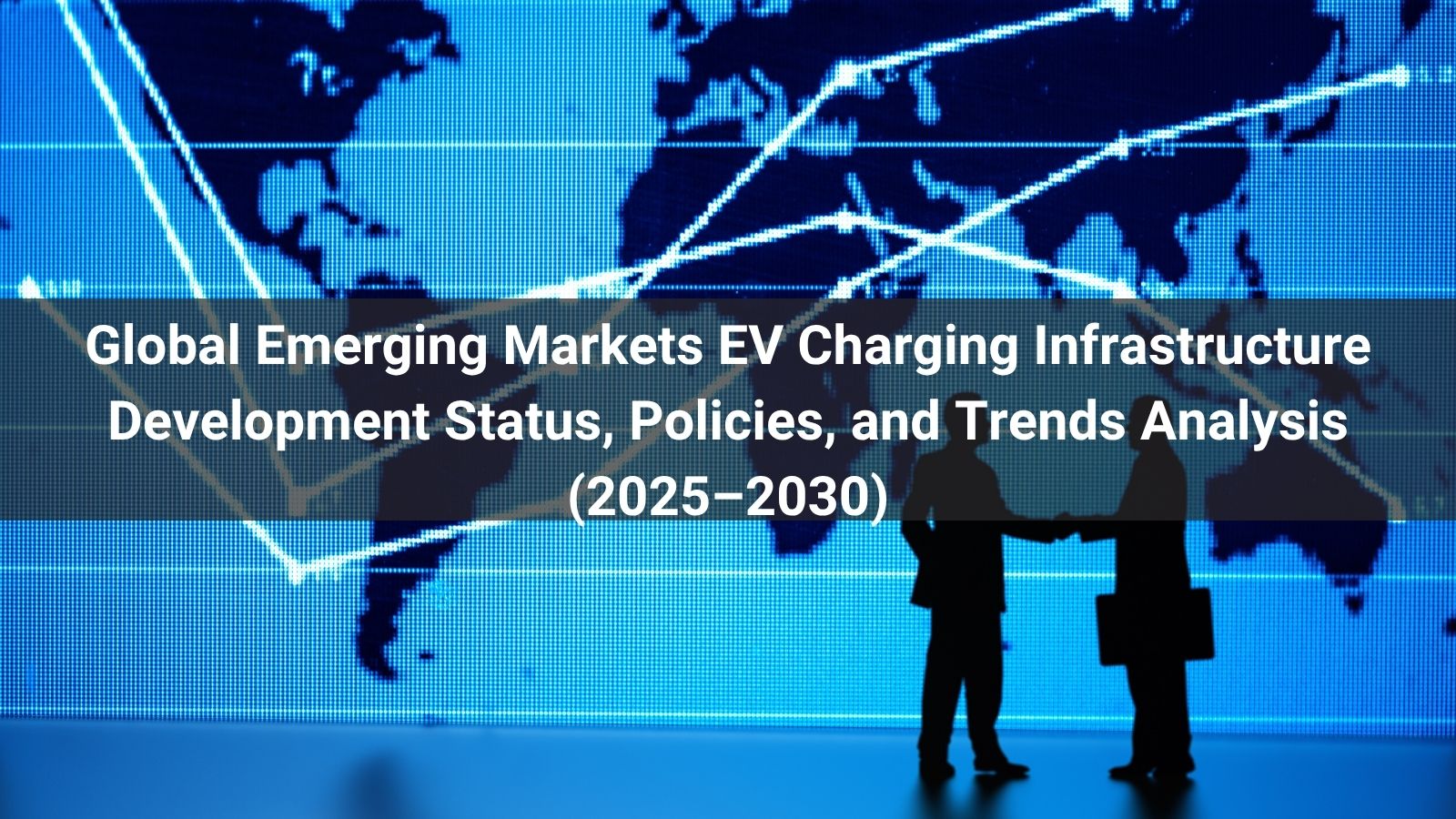 Анализ состояния, политики и тенденций развития инфраструктуры зарядки электромобилей на развивающихся рынках мира (2025–2030 гг.)
   