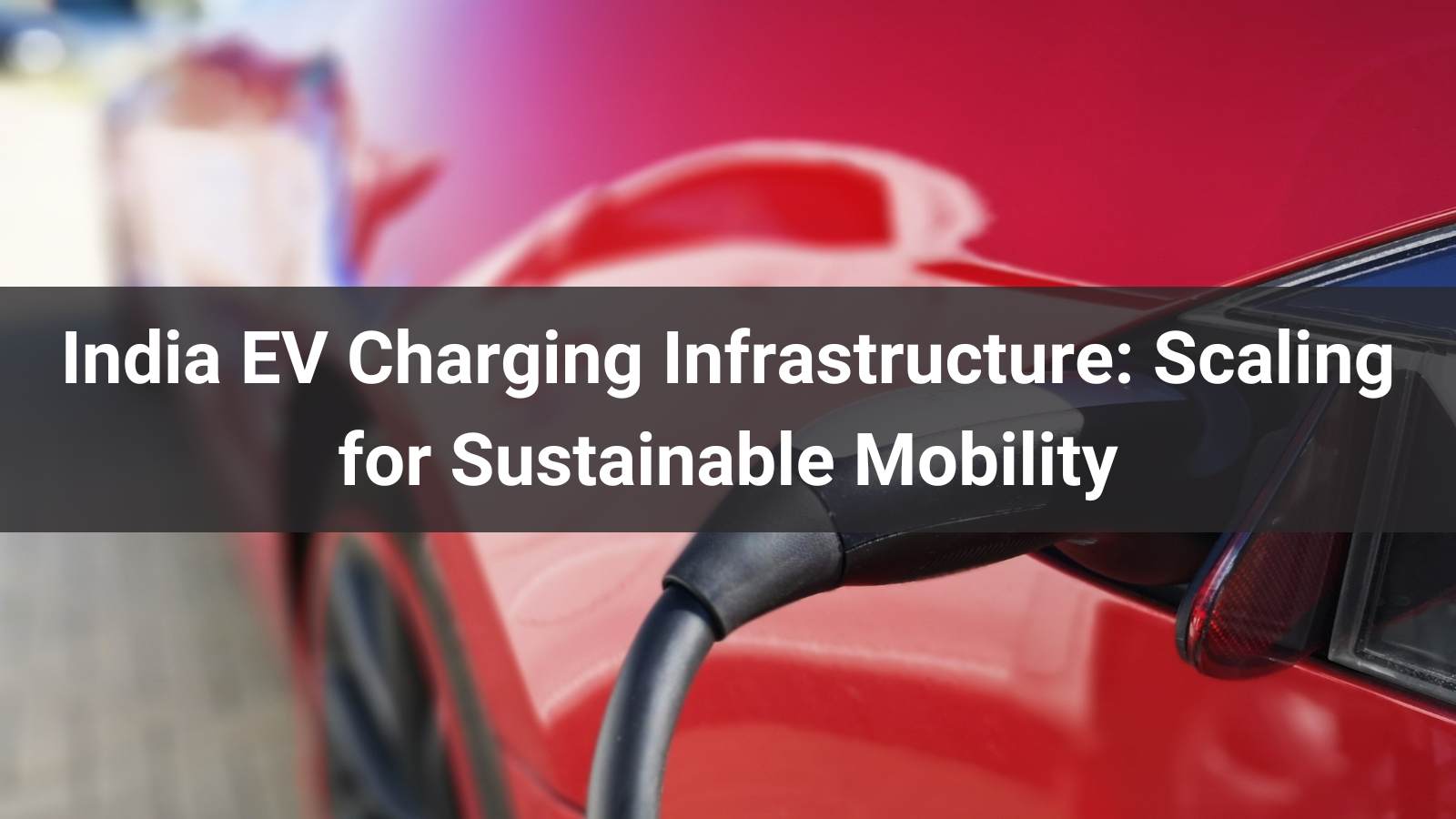 Инфраструктура зарядки электромобилей в Индии: масштабирование для обеспечения устойчивой мобильности
   