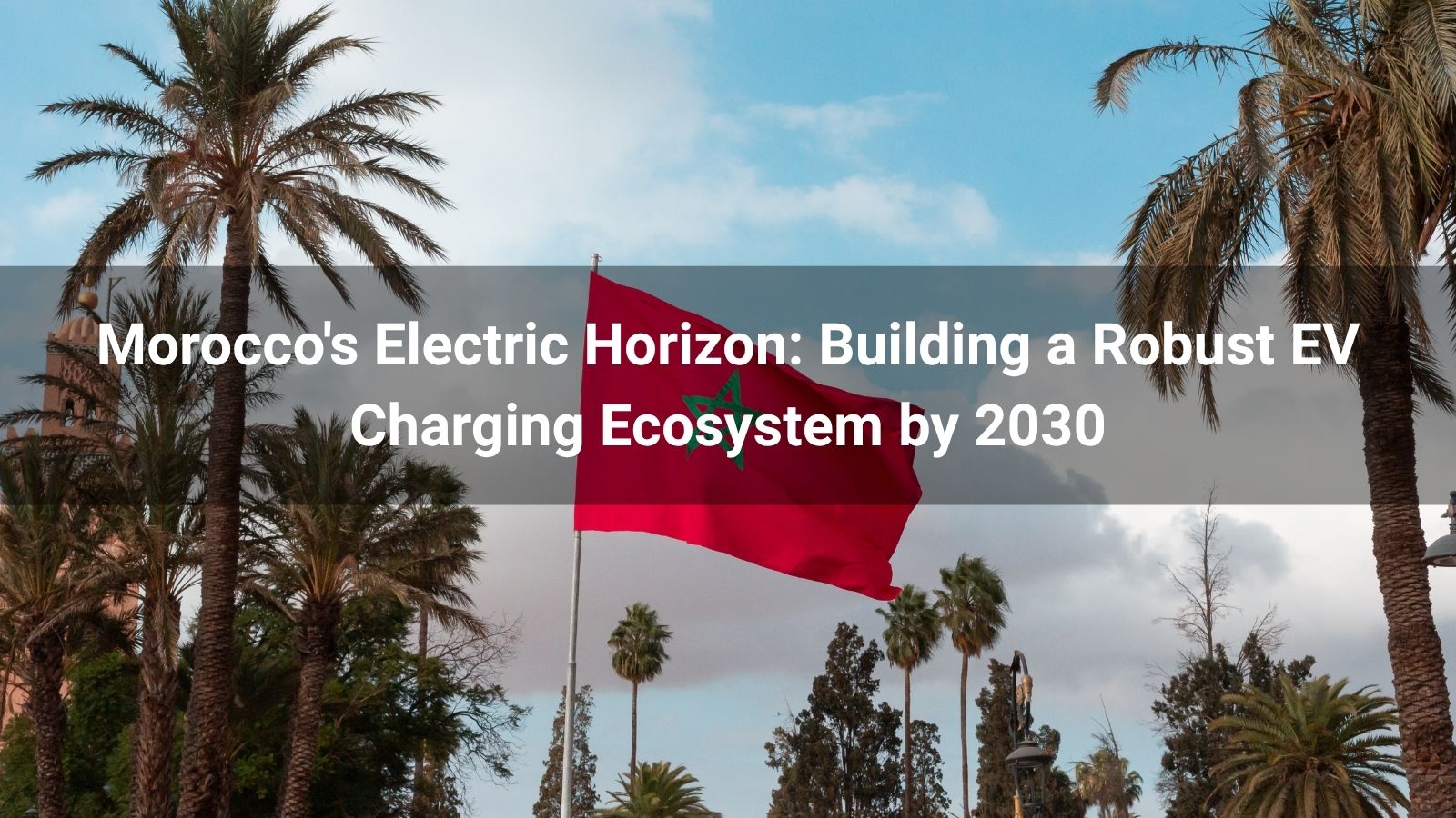 Электрический горизонт Марокко: создание надежной экосистемы зарядки электромобилей к 2030 году
   