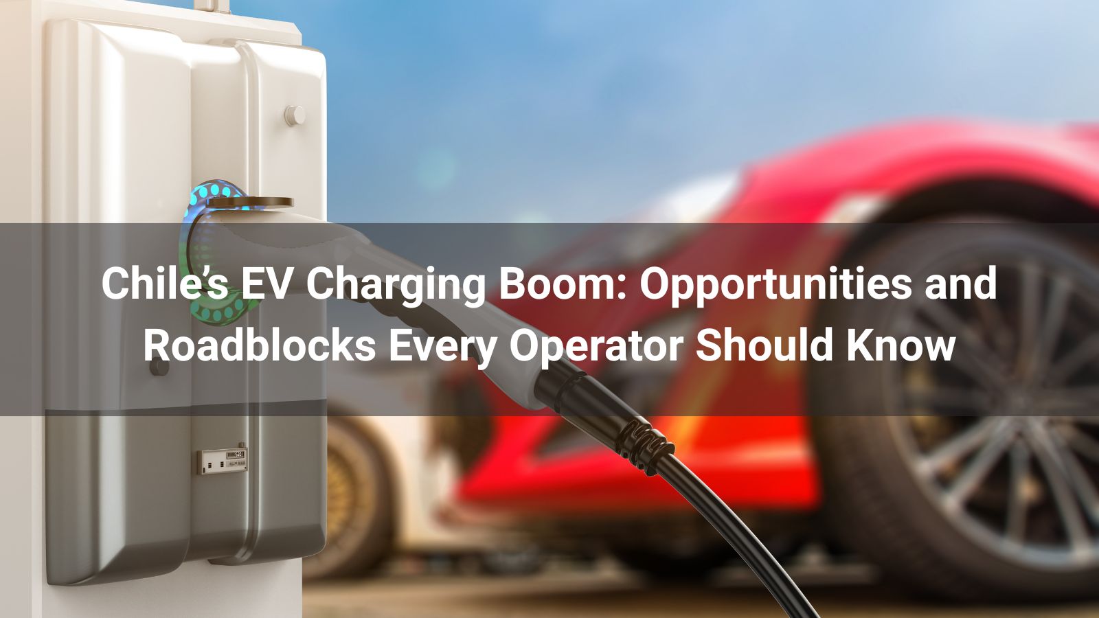 Бум зарядок электромобилей в Чили: возможности и препятствия, о которых должен знать каждый оператор
   