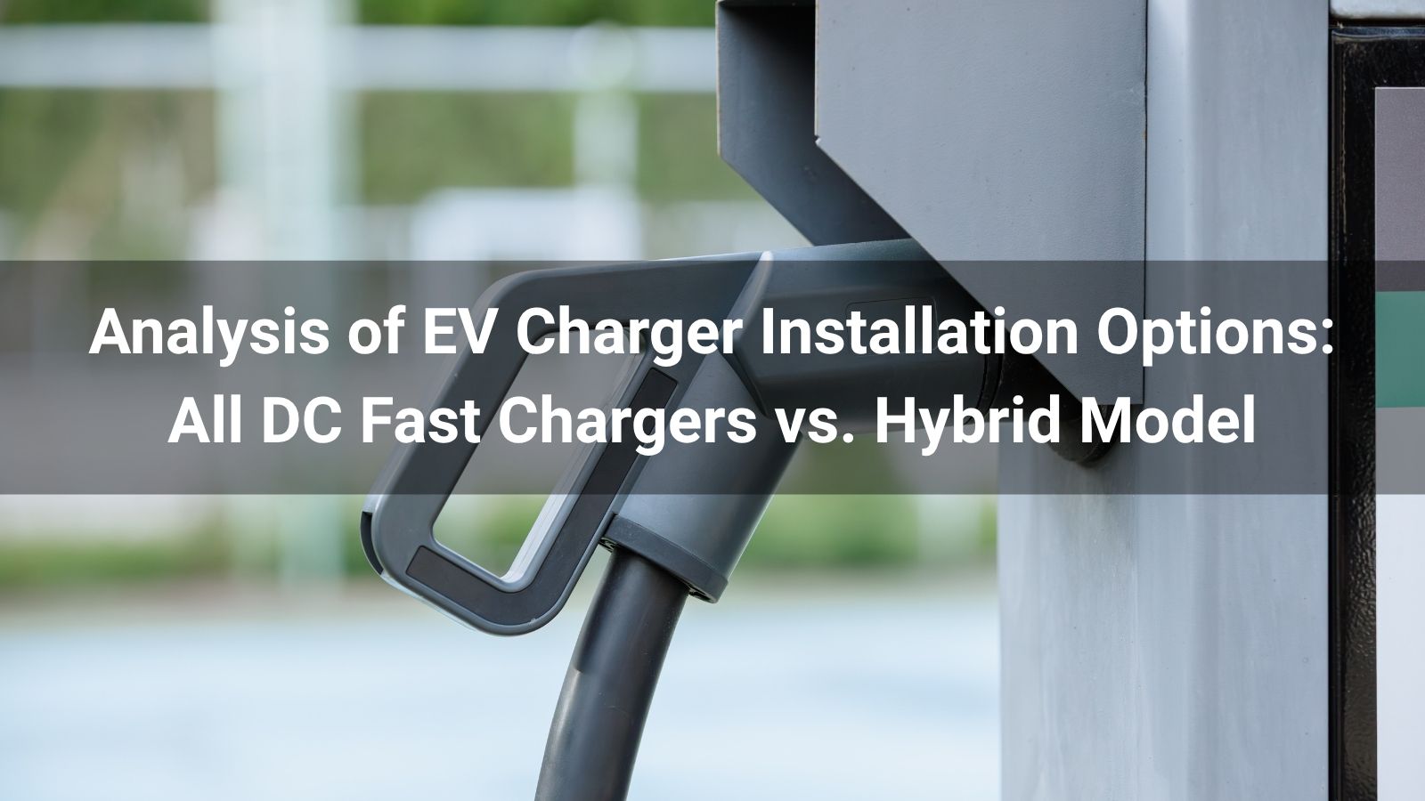 Анализ вариантов установки зарядных устройств для электромобилей: все быстрые зарядные устройства постоянного тока против гибридных моделей
   